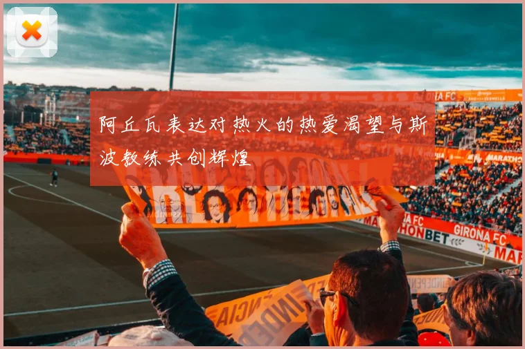 阿丘瓦表达对热火的热爱渴望与斯波教练共创辉煌