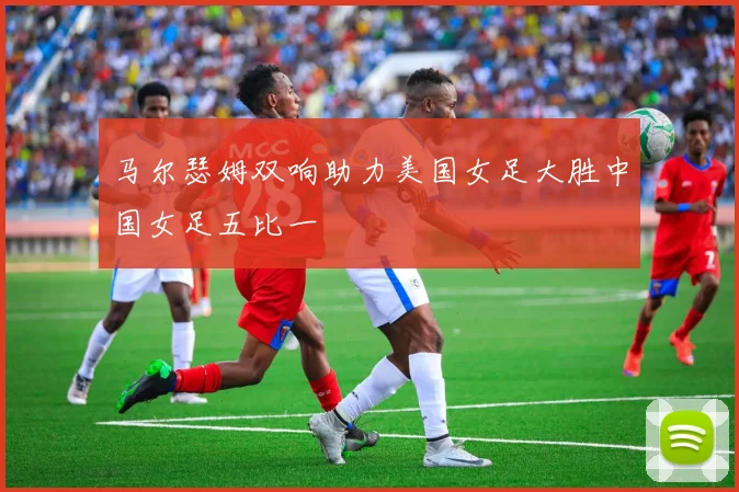 马尔瑟姆双响助力美国女足大胜中国女足五比一
