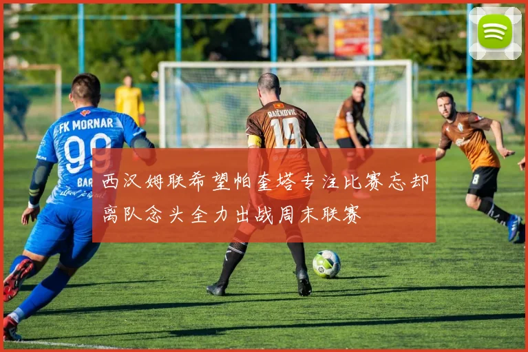 西汉姆联希望帕奎塔专注比赛忘却离队念头全力出战周末联赛