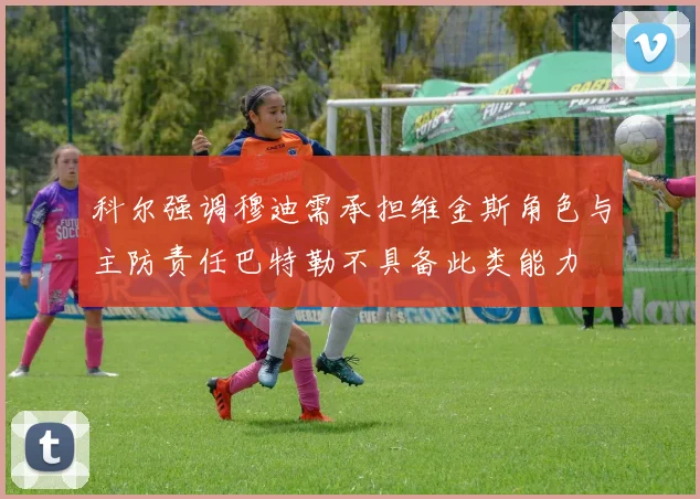 科尔强调穆迪需承担维金斯角色与主防责任巴特勒不具备此类能力