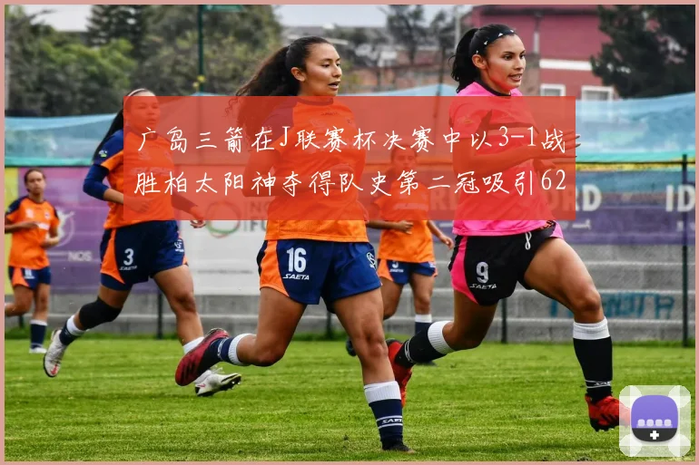 广岛三箭在J联赛杯决赛中以3-1战胜柏太阳神夺得队史第二冠吸引62466人观战
