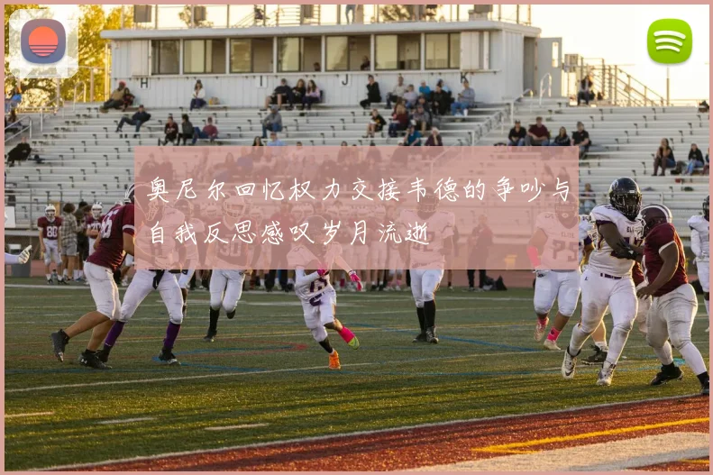 奥尼尔回忆权力交接韦德的争吵与自我反思感叹岁月流逝