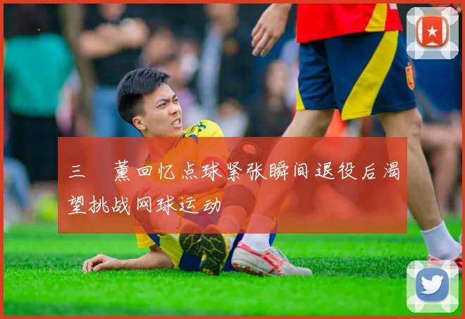 三笘薰回忆点球紧张瞬间退役后渴望挑战网球运动
