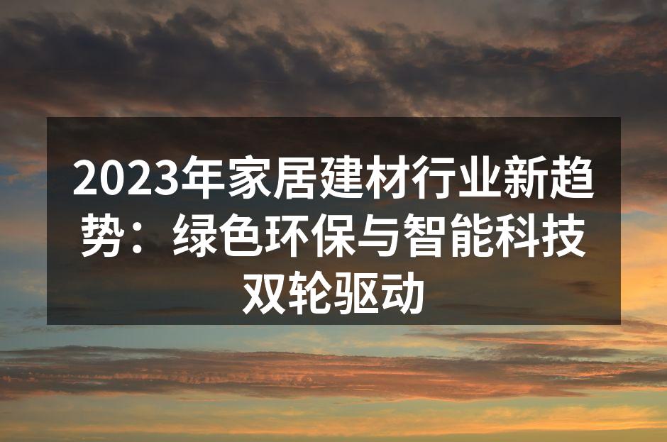 2023年家居建材行业新趋势：绿色环保与智能科技双轮驱动